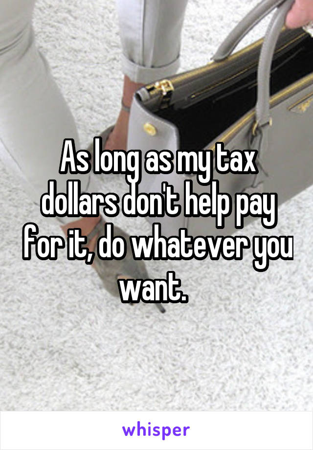 As long as my tax dollars don't help pay for it, do whatever you want.  