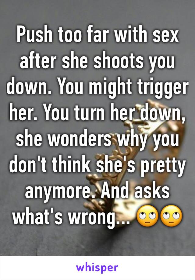 Push too far with sex after she shoots you down. You might trigger her. You turn her down, she wonders why you don't think she's pretty anymore. And asks what's wrong... 🙄🙄