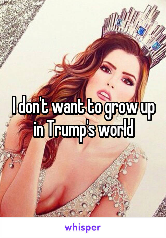 I don't want to grow up in Trump's world