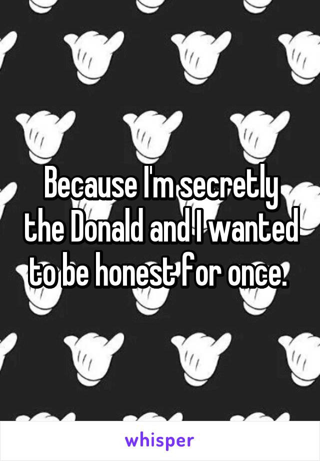 Because I'm secretly the Donald and I wanted to be honest for once. 