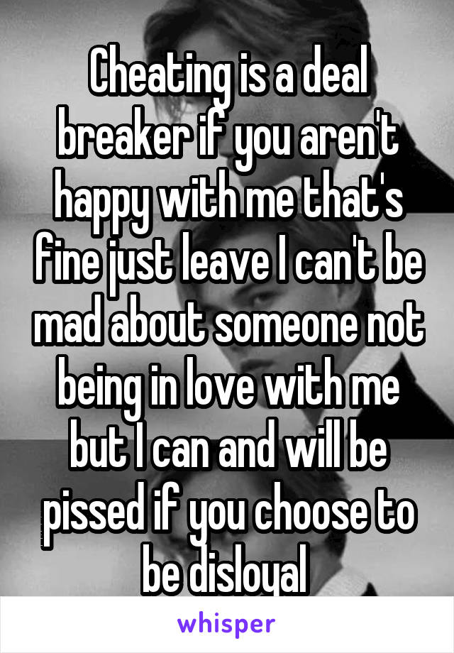 Cheating is a deal breaker if you aren't happy with me that's fine just leave I can't be mad about someone not being in love with me but I can and will be pissed if you choose to be disloyal 