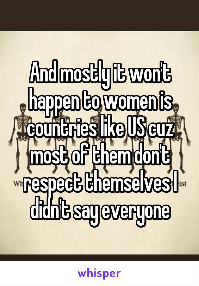 And mostly it won't happen to women is countries like US cuz most of them don't respect themselves I didn't say everyone