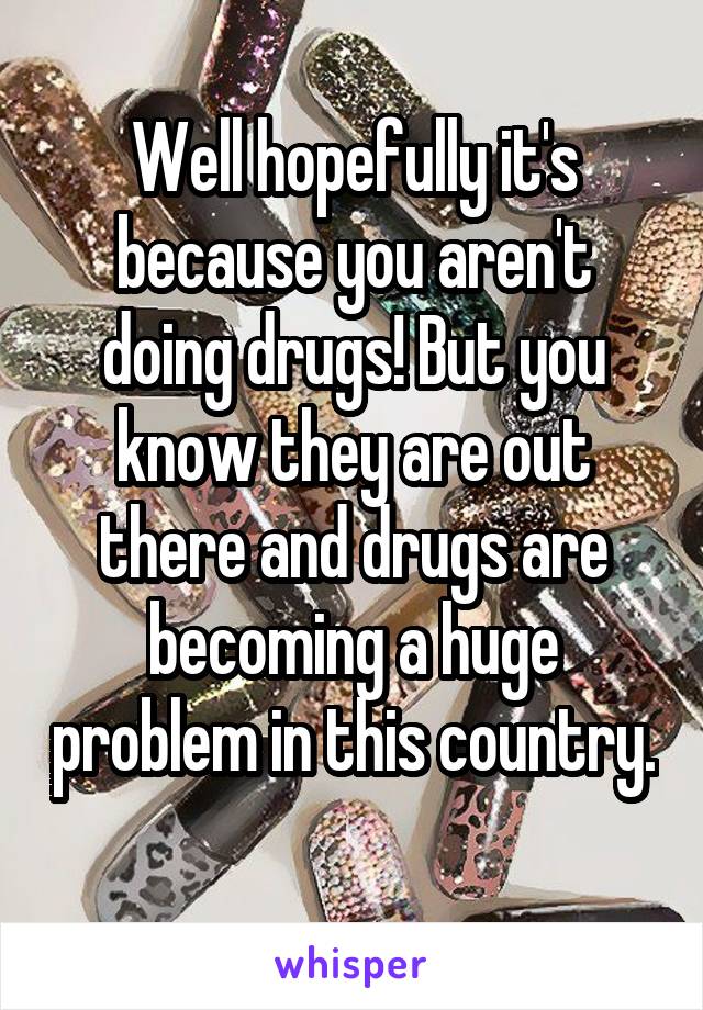 Well hopefully it's because you aren't doing drugs! But you know they are out there and drugs are becoming a huge problem in this country. 