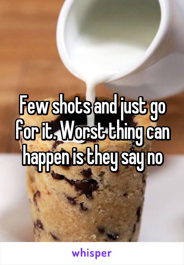 Few shots and just go for it. Worst thing can happen is they say no