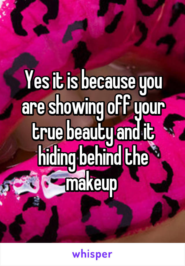 Yes it is because you are showing off your true beauty and it hiding behind the makeup 