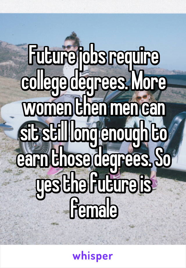 Future jobs require college degrees. More women then men can sit still long enough to earn those degrees. So yes the future is female