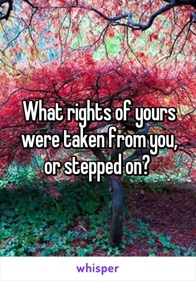 What rights of yours were taken from you, or stepped on? 