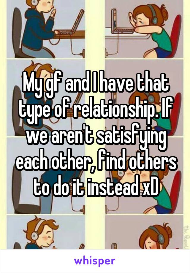 My gf and I have that type of relationship. If we aren't satisfying each other, find others to do it instead xD