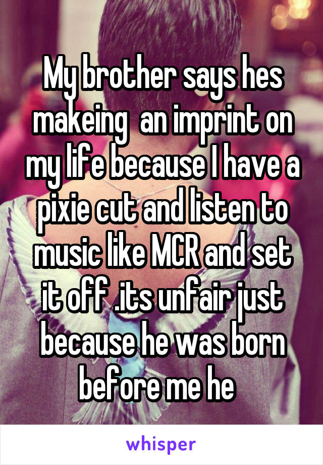 My brother says hes makeing  an imprint on my life because I have a pixie cut and listen to music like MCR and set it off .its unfair just because he was born before me he  