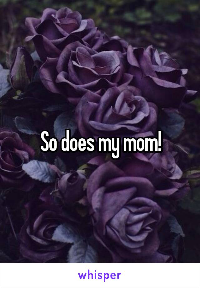 So does my mom!