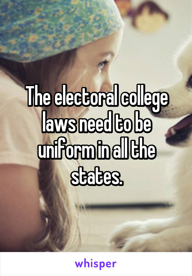 The electoral college laws need to be uniform in all the states.