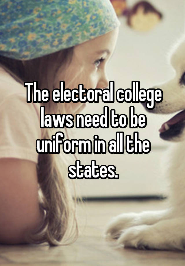 The electoral college laws need to be uniform in all the states.