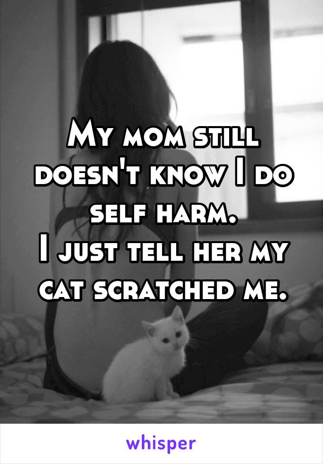 My mom still doesn't know I do self harm.
I just tell her my cat scratched me.
