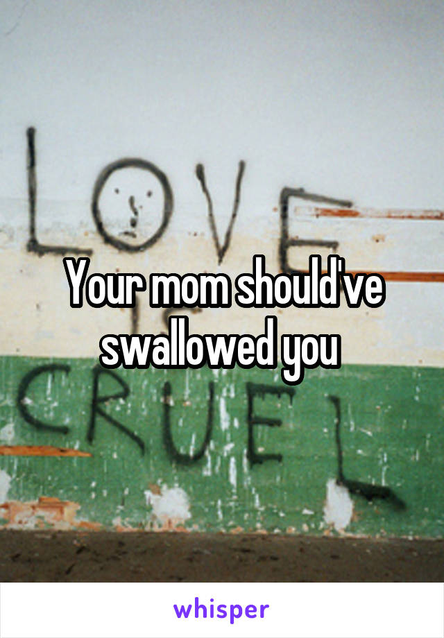 Your mom should've swallowed you 