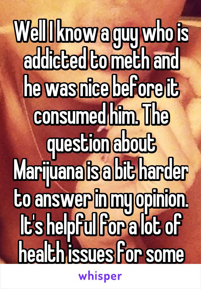 Well I know a guy who is addicted to meth and he was nice before it consumed him. The question about Marijuana is a bit harder to answer in my opinion. It's helpful for a lot of health issues for some