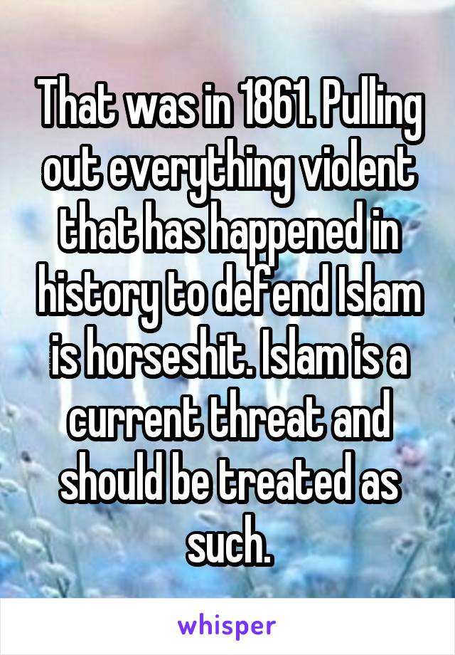 That was in 1861. Pulling out everything violent that has happened in history to defend Islam is horseshit. Islam is a current threat and should be treated as such.