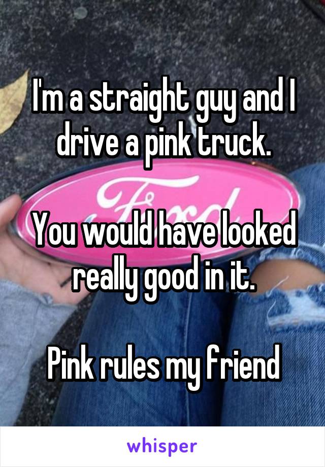 I'm a straight guy and I drive a pink truck.

You would have looked really good in it.

Pink rules my friend