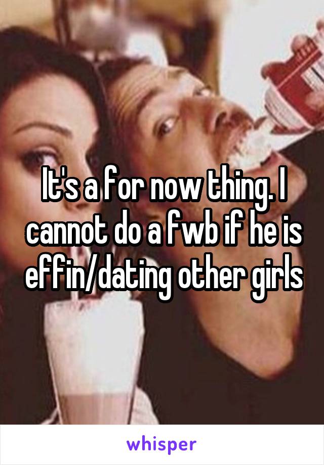 It's a for now thing. I cannot do a fwb if he is effin/dating other girls