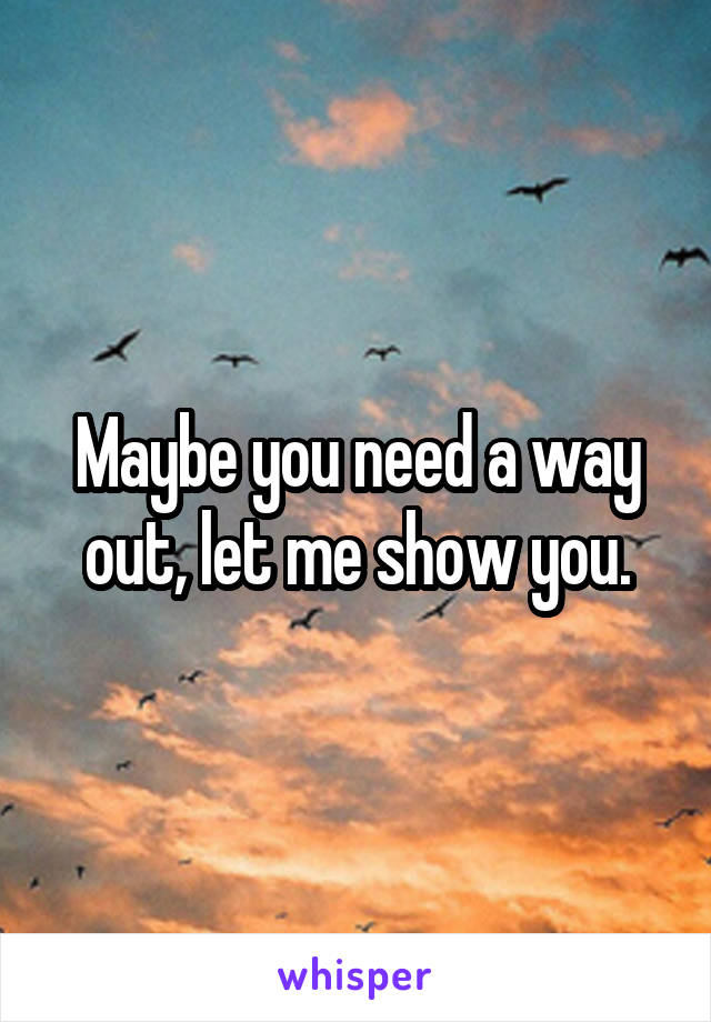 Maybe you need a way out, let me show you.