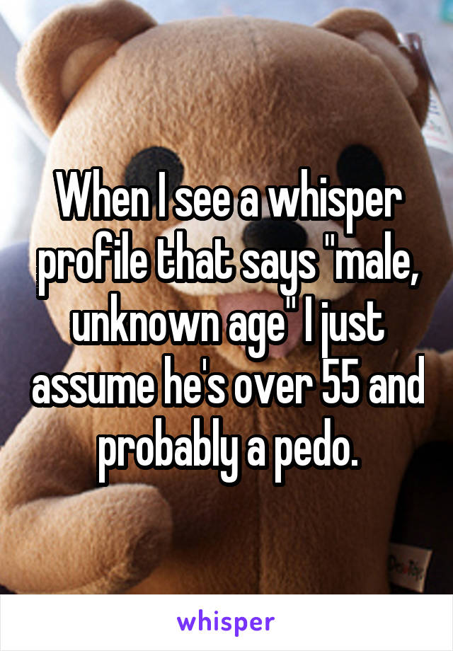 When I see a whisper profile that says "male, unknown age" I just assume he's over 55 and probably a pedo.