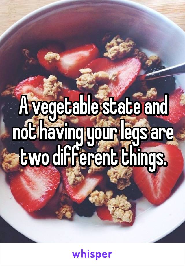 A vegetable state and not having your legs are two different things.