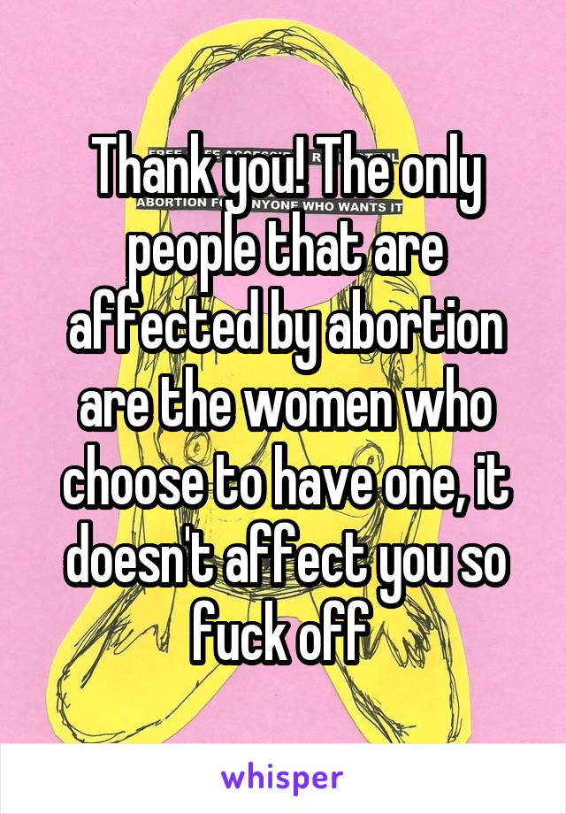 Thank you! The only people that are affected by abortion are the women who choose to have one, it doesn't affect you so fuck off 