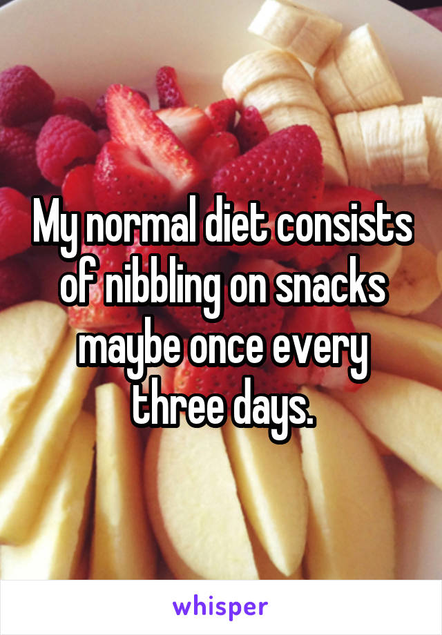 My normal diet consists of nibbling on snacks maybe once every three days.