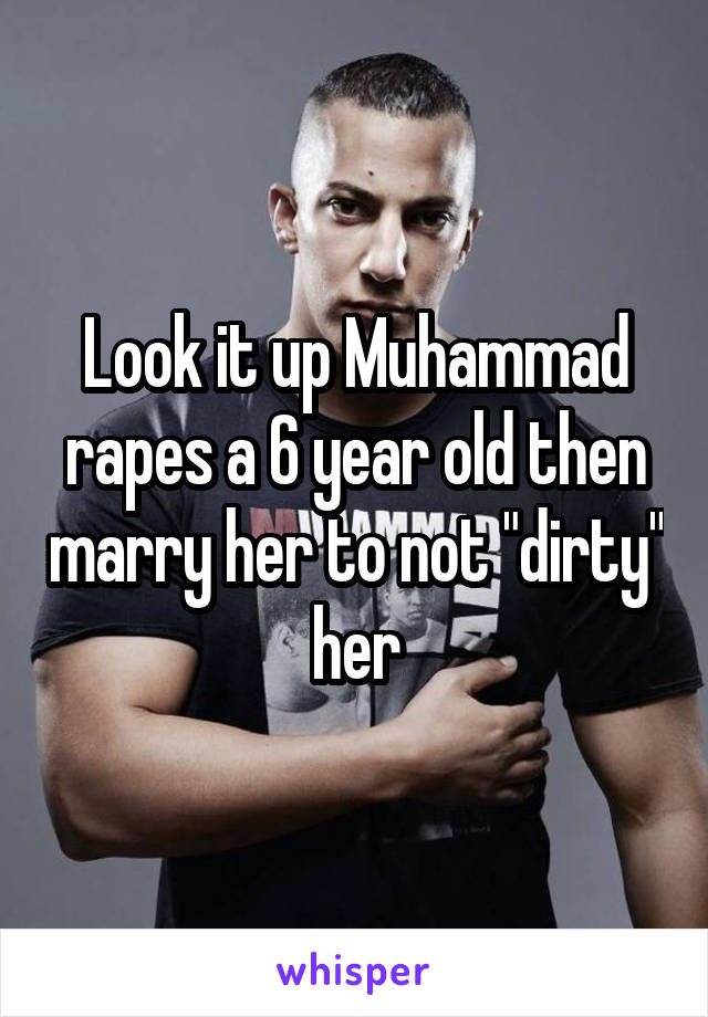 Look it up Muhammad rapes a 6 year old then marry her to not "dirty" her