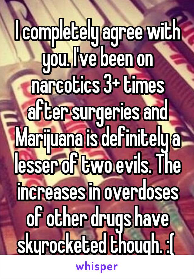 I completely agree with you. I've been on narcotics 3+ times after surgeries and Marijuana is definitely a lesser of two evils. The increases in overdoses of other drugs have skyrocketed though. :( 