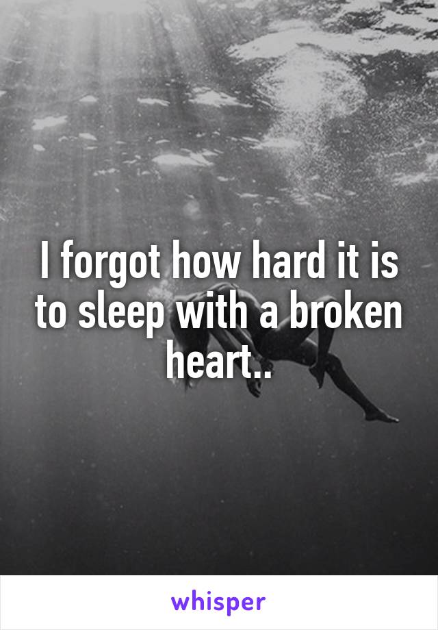 I forgot how hard it is to sleep with a broken heart..