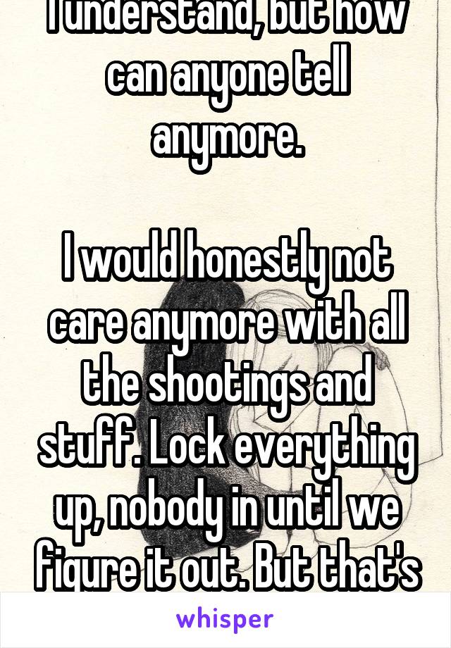 I understand, but how can anyone tell anymore.

I would honestly not care anymore with all the shootings and stuff. Lock everything up, nobody in until we figure it out. But that's not realistic.