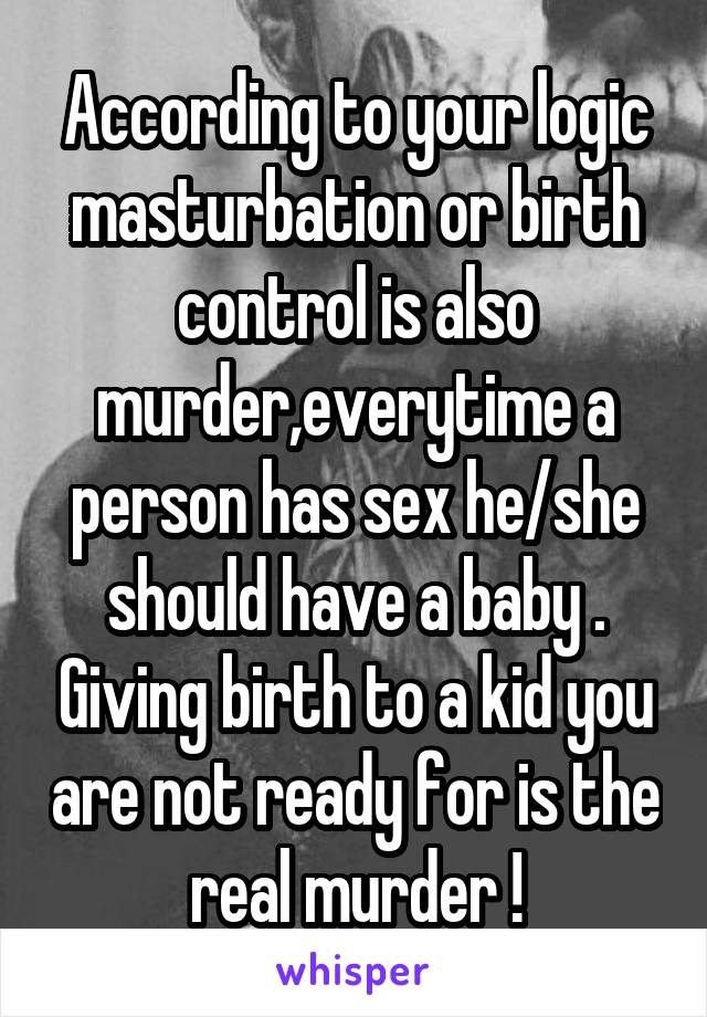 According to your logic masturbation or birth control is also murder,everytime a person has sex he/she should have a baby . Giving birth to a kid you are not ready for is the real murder !