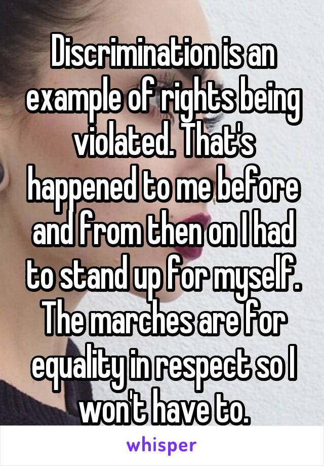 Discrimination is an example of rights being violated. That's happened to me before and from then on I had to stand up for myself. The marches are for equality in respect so I won't have to.