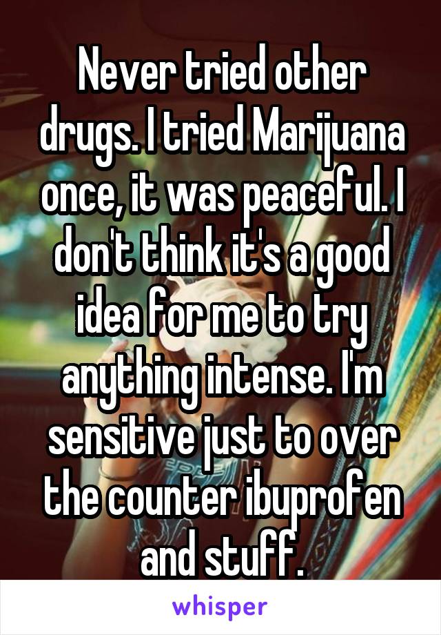 Never tried other drugs. I tried Marijuana once, it was peaceful. I don't think it's a good idea for me to try anything intense. I'm sensitive just to over the counter ibuprofen and stuff.