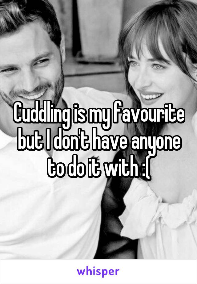 Cuddling is my favourite but I don't have anyone to do it with :(