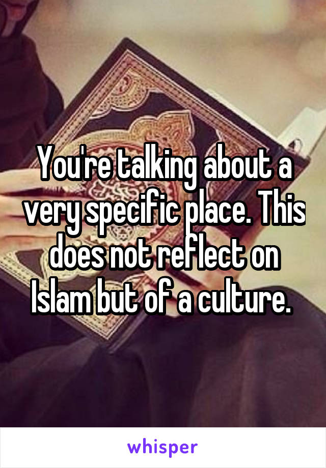 You're talking about a very specific place. This does not reflect on Islam but of a culture. 