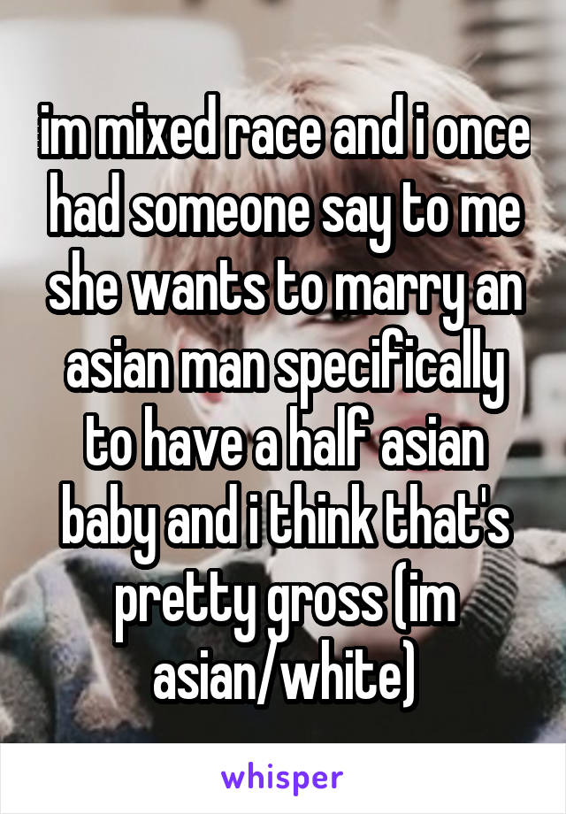 im mixed race and i once had someone say to me she wants to marry an asian man specifically to have a half asian baby and i think that's pretty gross (im asian/white)