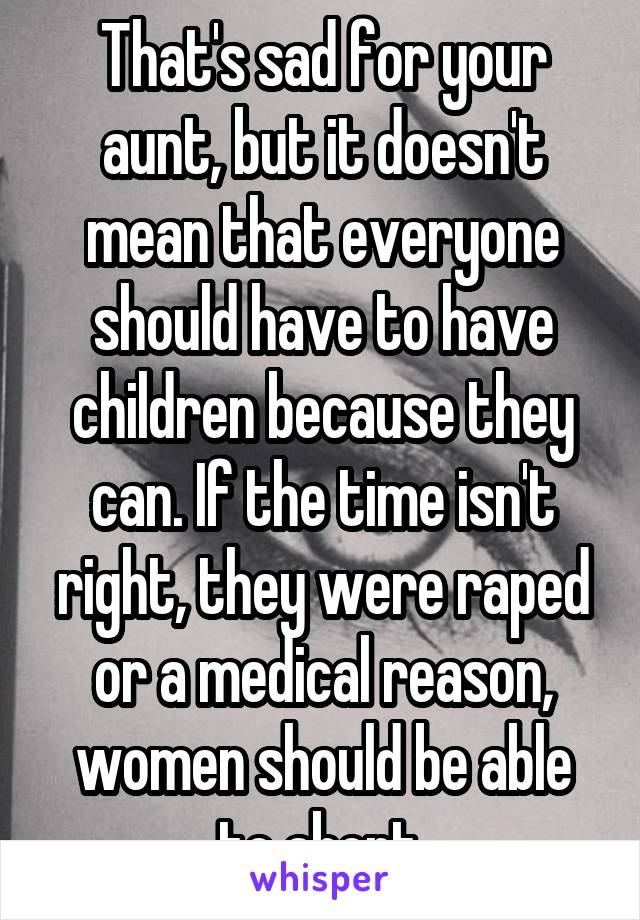 That's sad for your aunt, but it doesn't mean that everyone should have to have children because they can. If the time isn't right, they were raped or a medical reason, women should be able to abort.