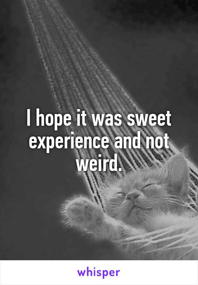 I hope it was sweet experience and not weird.