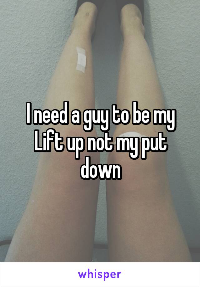 I need a guy to be my Lift up not my put down