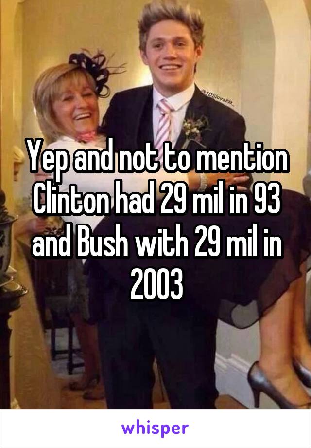 Yep and not to mention Clinton had 29 mil in 93 and Bush with 29 mil in 2003