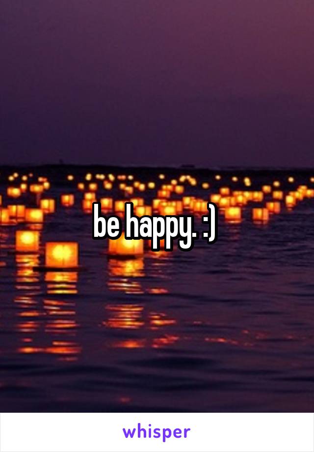 be happy. :) 