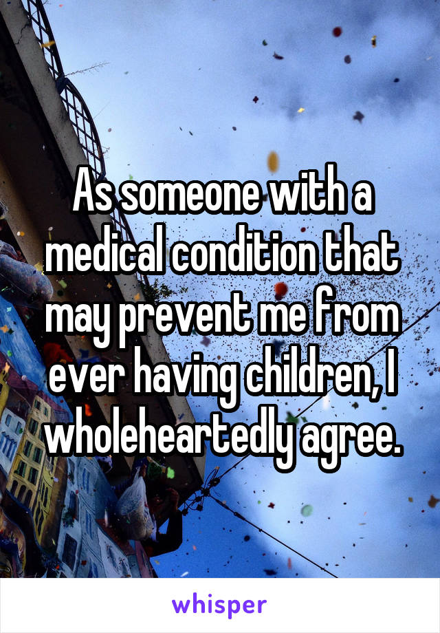 As someone with a medical condition that may prevent me from ever having children, I wholeheartedly agree.