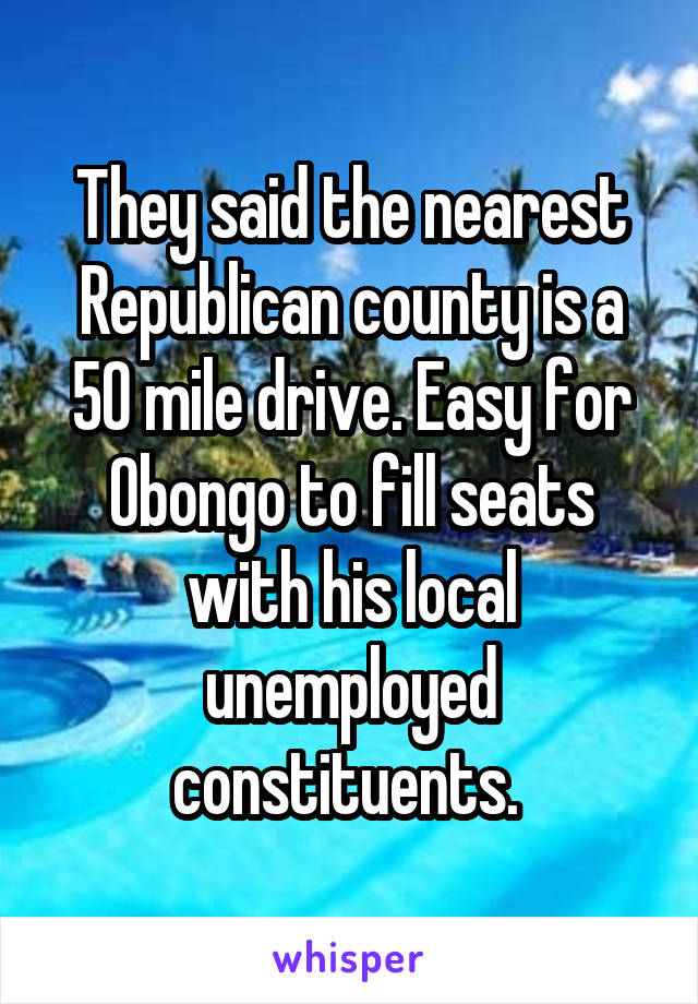 They said the nearest Republican county is a 50 mile drive. Easy for Obongo to fill seats with his local unemployed constituents. 