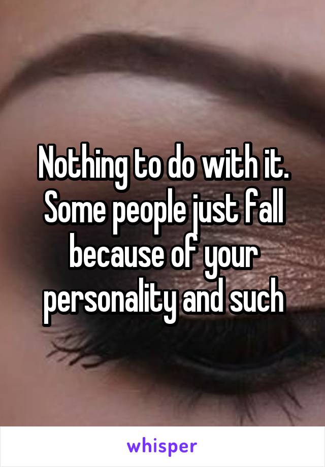 Nothing to do with it. Some people just fall because of your personality and such