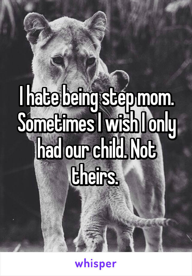 I hate being step mom. Sometimes I wish I only had our child. Not theirs. 
