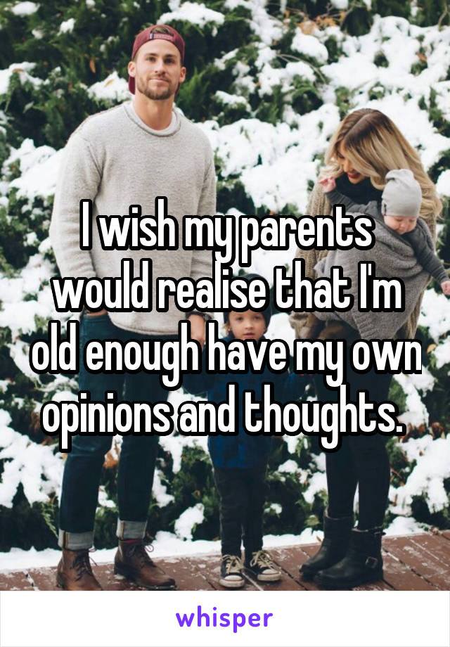 I wish my parents would realise that I'm old enough have my own opinions and thoughts. 