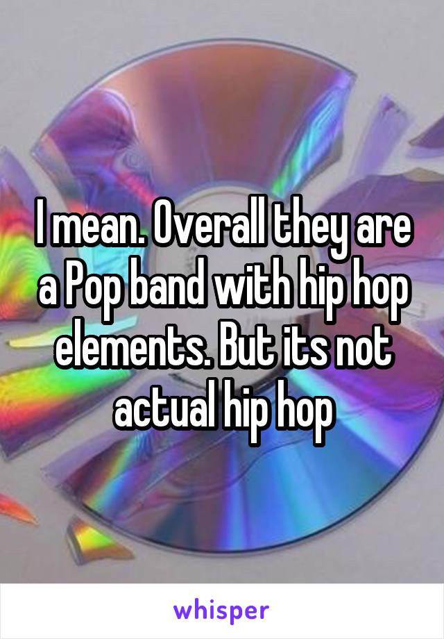 I mean. Overall they are a Pop band with hip hop elements. But its not actual hip hop