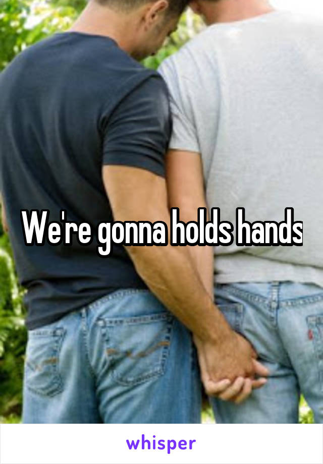 We're gonna holds hands