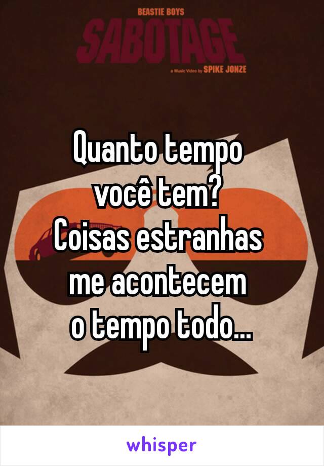 Quanto tempo 
você tem? 
Coisas estranhas 
me acontecem 
o tempo todo...